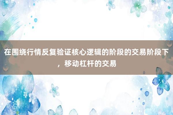 在围绕行情反复验证核心逻辑的阶段的交易阶段下，移动杠杆的交易