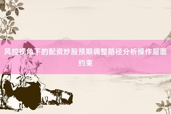 风控视角下的配资炒股预期调整路径分析操作层面约束
