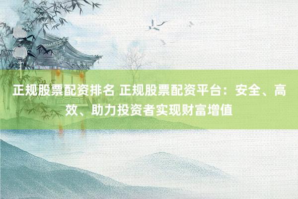 正规股票配资排名 正规股票配资平台：安全、高效、助力投资者实现财富增值