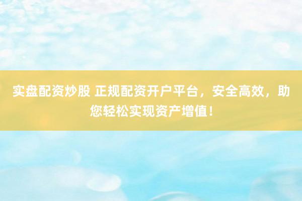 实盘配资炒股 正规配资开户平台，安全高效，助您轻松实现资产增值！