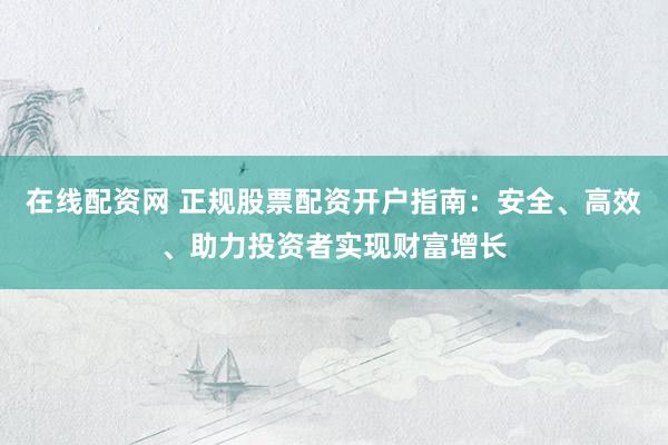 在线配资网 正规股票配资开户指南：安全、高效、助力投资者实现财富增长
