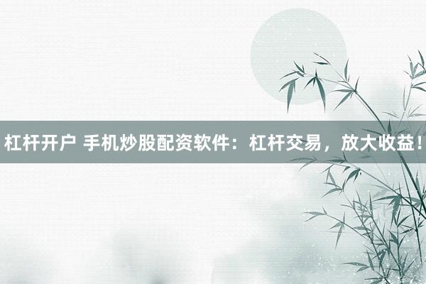 杠杆开户 手机炒股配资软件：杠杆交易，放大收益！