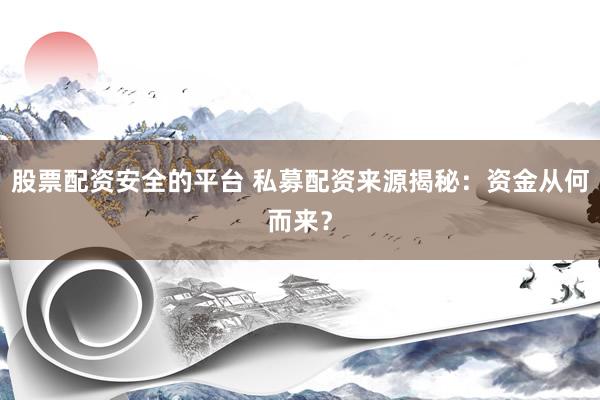 股票配资安全的平台 私募配资来源揭秘：资金从何而来？