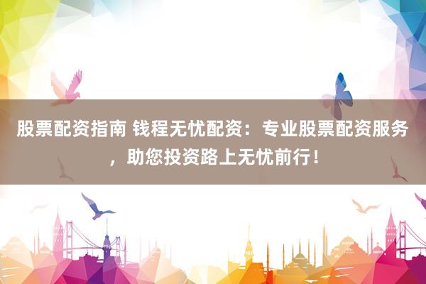 股票配资指南 钱程无忧配资：专业股票配资服务，助您投资路上无忧前行！