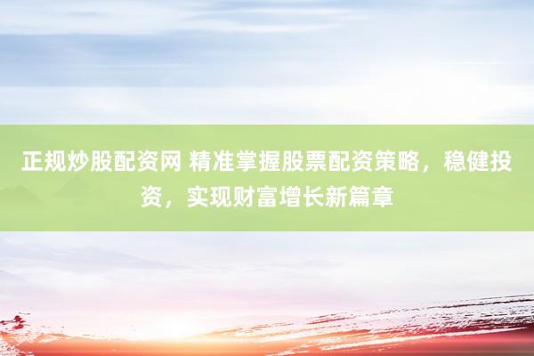 正规炒股配资网 精准掌握股票配资策略，稳健投资，实现财富增长新篇章