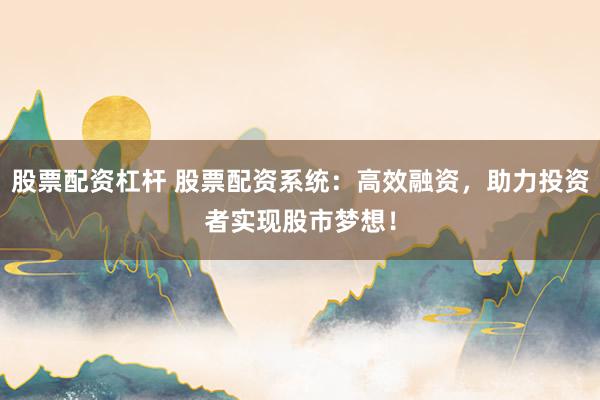 股票配资杠杆 股票配资系统：高效融资，助力投资者实现股市梦想！