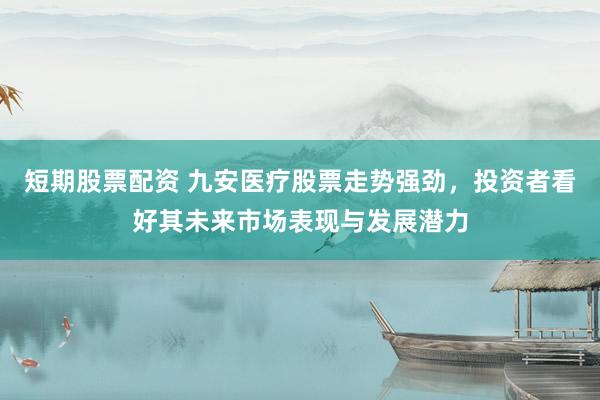 短期股票配资 九安医疗股票走势强劲，投资者看好其未来市场表现与发展潜力