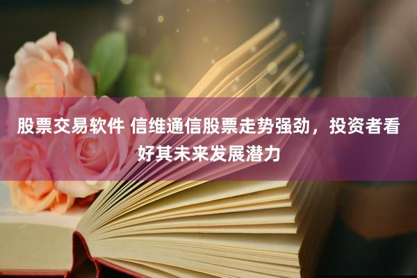 股票交易软件 信维通信股票走势强劲，投资者看好其未来发展潜力
