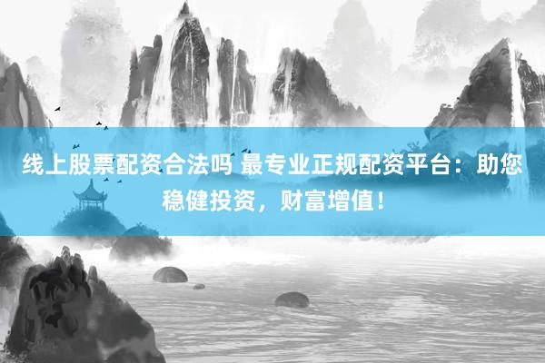 线上股票配资合法吗 最专业正规配资平台：助您稳健投资，财富增值！
