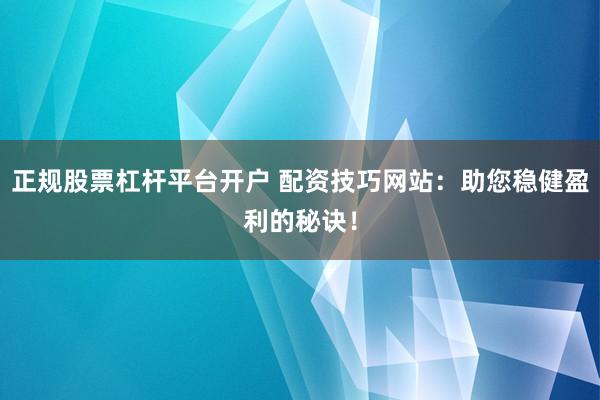 正规股票杠杆平台开户 配资技巧网站：助您稳健盈利的秘诀！