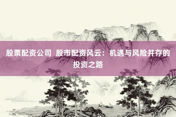 股票配资公司  股市配资风云：机遇与风险并存的投资之路