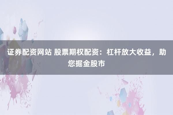 证券配资网站 股票期权配资：杠杆放大收益，助您掘金股市