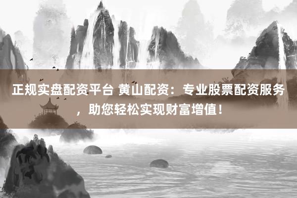 正规实盘配资平台 黄山配资：专业股票配资服务，助您轻松实现财富增值！