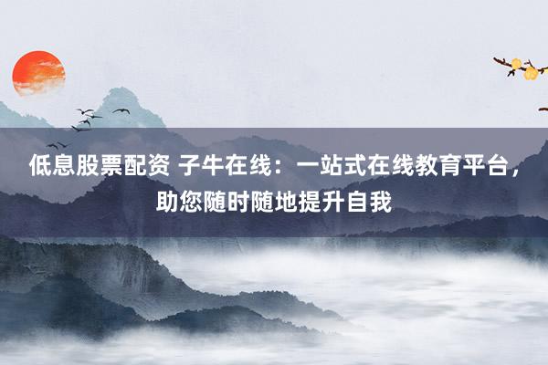 低息股票配资 子牛在线：一站式在线教育平台，助您随时随地提升自我