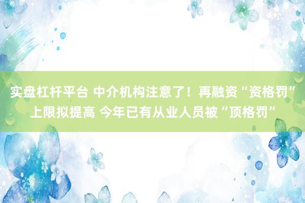 实盘杠杆平台 中介机构注意了！再融资“资格罚”上限拟提高 今年已有从业人员被“顶格罚”
