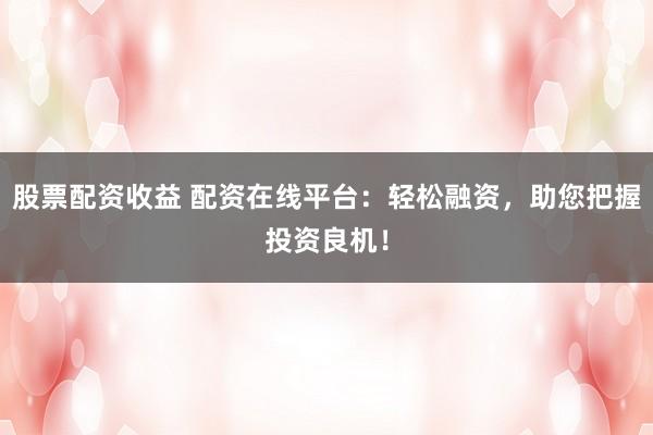 股票配资收益 配资在线平台：轻松融资，助您把握投资良机！