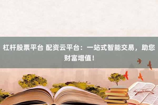 杠杆股票平台 配资云平台：一站式智能交易，助您财富增值！
