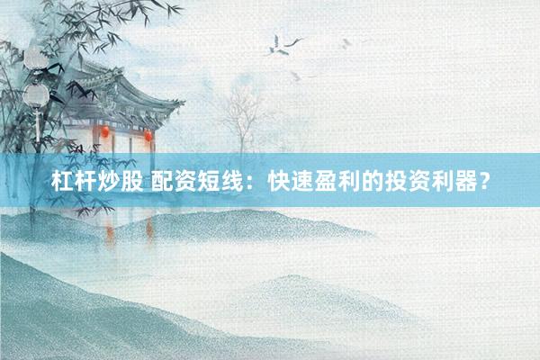 杠杆炒股 配资短线：快速盈利的投资利器？