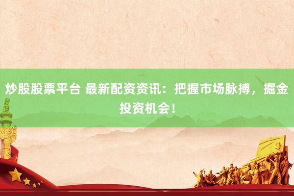 炒股股票平台 最新配资资讯：把握市场脉搏，掘金投资机会！