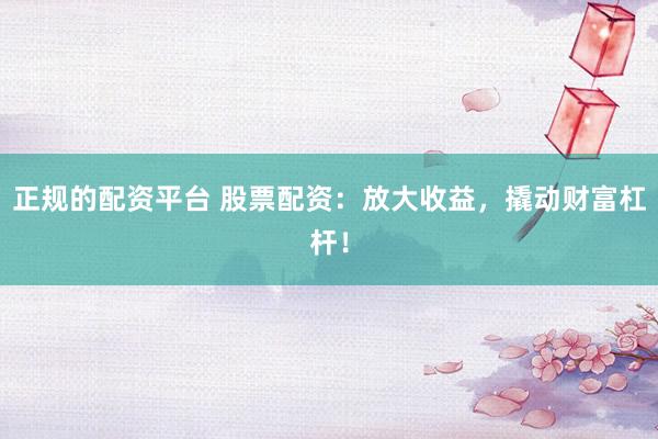 正规的配资平台 股票配资：放大收益，撬动财富杠杆！