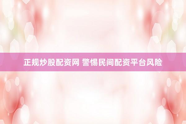 正规炒股配资网 警惕民间配资平台风险