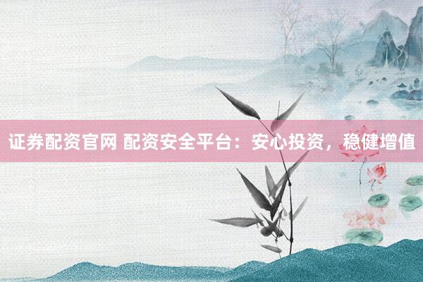 证券配资官网 配资安全平台：安心投资，稳健增值