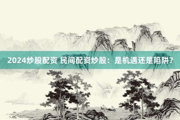 2024炒股配资 民间配资炒股：是机遇还是陷阱？