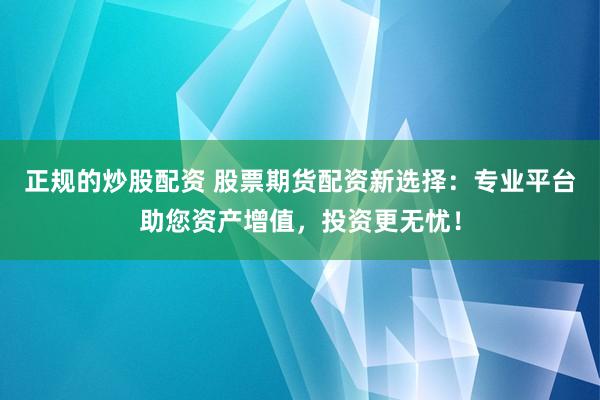 正规的炒股配资 股票期货配资新选择：专业平台助您资产增值，投资更无忧！