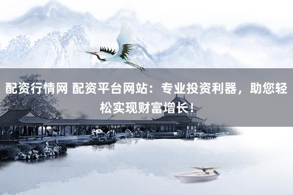 配资行情网 配资平台网站：专业投资利器，助您轻松实现财富增长！