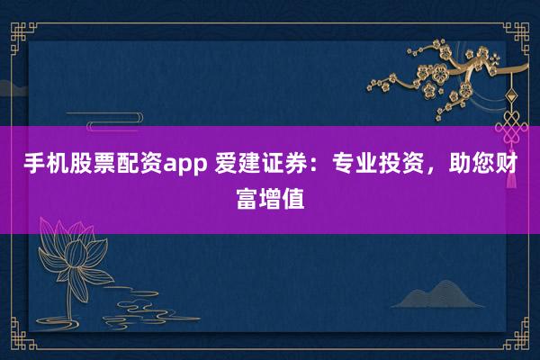 手机股票配资app 爱建证券：专业投资，助您财富增值