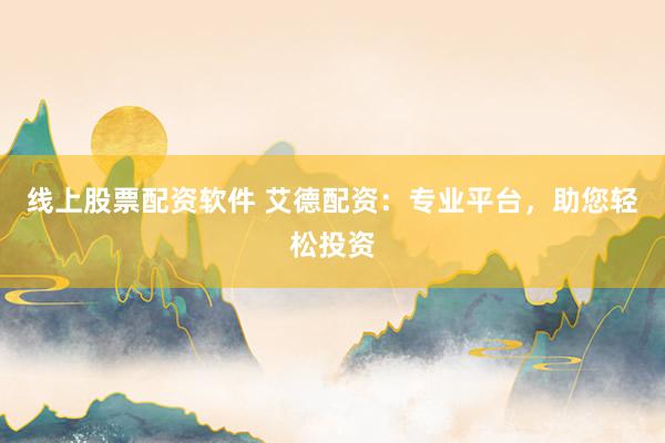 线上股票配资软件 艾德配资：专业平台，助您轻松投资