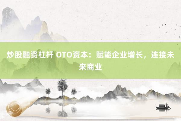 炒股融资杠杆 OTO资本：赋能企业增长，连接未来商业