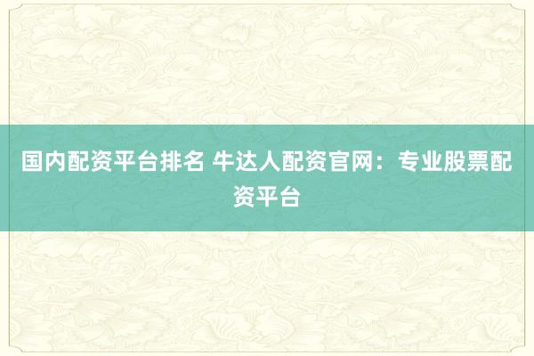 国内配资平台排名 牛达人配资官网：专业股票配资平台