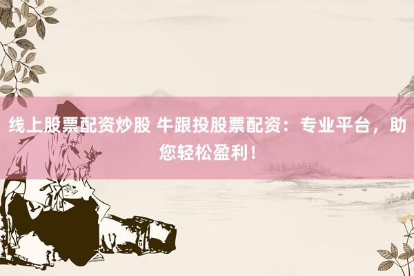 线上股票配资炒股 牛跟投股票配资：专业平台，助您轻松盈利！