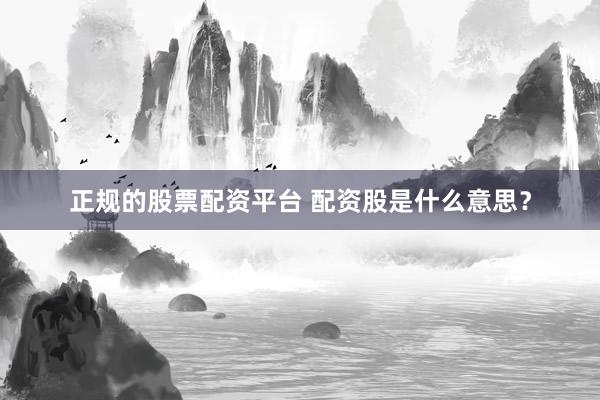 正规的股票配资平台 配资股是什么意思？
