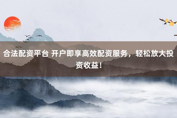 合法配资平台 开户即享高效配资服务，轻松放大投资收益！