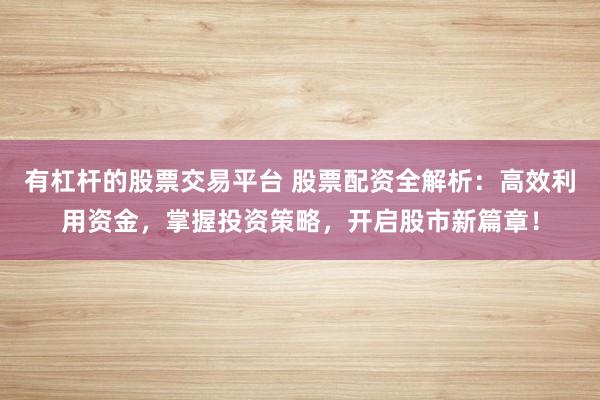 有杠杆的股票交易平台 股票配资全解析：高效利用资金，掌握投资策略，开启股市新篇章！