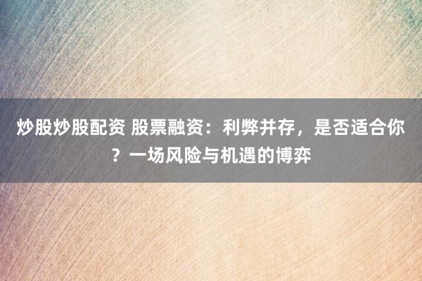 炒股炒股配资 股票融资：利弊并存，是否适合你？一场风险与机遇的博弈