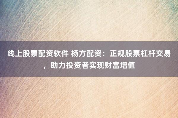 线上股票配资软件 杨方配资：正规股票杠杆交易，助力投资者实现财富增值
