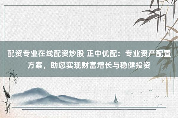 配资专业在线配资炒股 正中优配：专业资产配置方案，助您实现财富增长与稳健投资