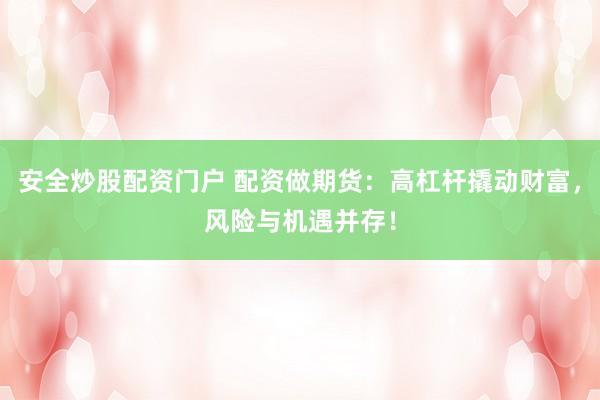 安全炒股配资门户 配资做期货：高杠杆撬动财富，风险与机遇并存！