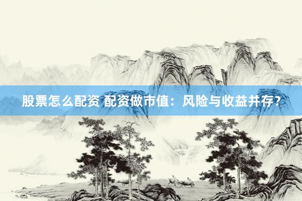 股票怎么配资 配资做市值：风险与收益并存？