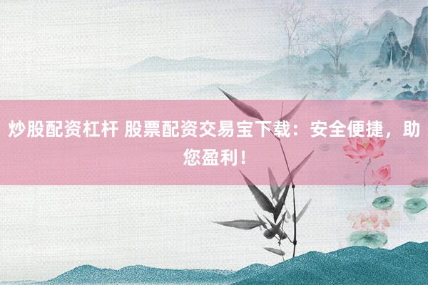 炒股配资杠杆 股票配资交易宝下载：安全便捷，助您盈利！