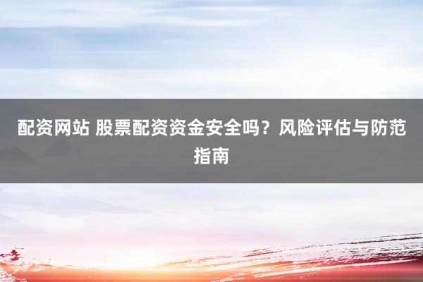 配资网站 股票配资资金安全吗？风险评估与防范指南