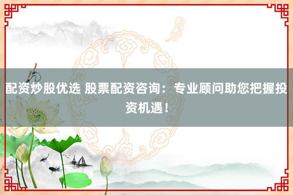 配资炒股优选 股票配资咨询：专业顾问助您把握投资机遇！