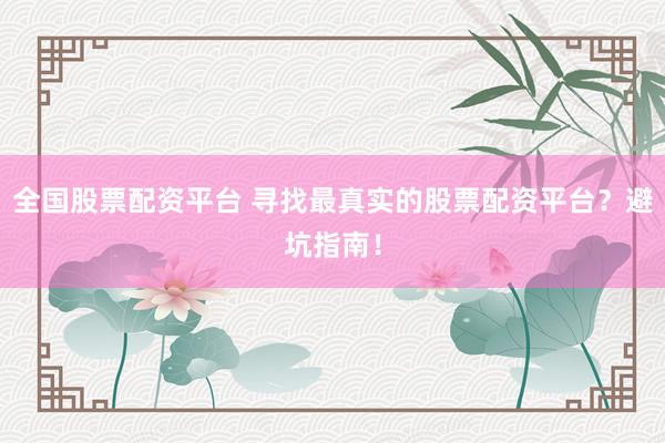 全国股票配资平台 寻找最真实的股票配资平台？避坑指南！