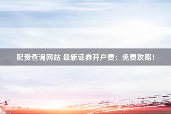 配资查询网站 最新证券开户费：免费攻略！