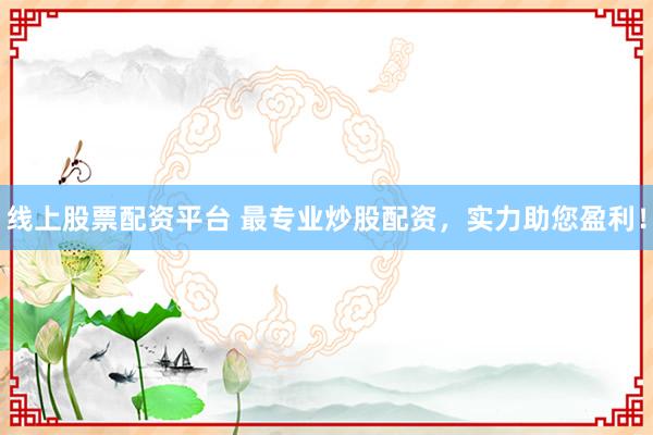 线上股票配资平台 最专业炒股配资，实力助您盈利！