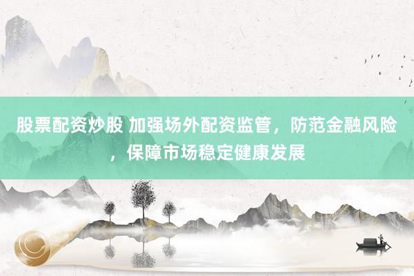 股票配资炒股 加强场外配资监管，防范金融风险，保障市场稳定健康发展