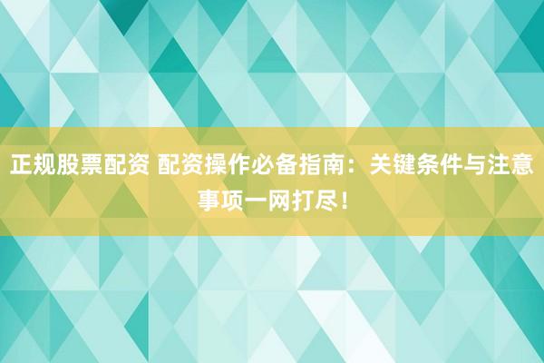 正规股票配资 配资操作必备指南：关键条件与注意事项一网打尽！